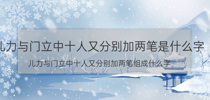 儿力与门立中十人又分别加两笔是什么字 儿力与门立中十人又分别加两笔组成什么字